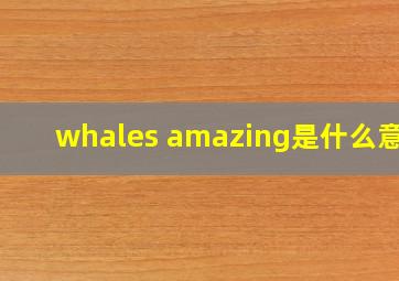 whales amazing是什么意思